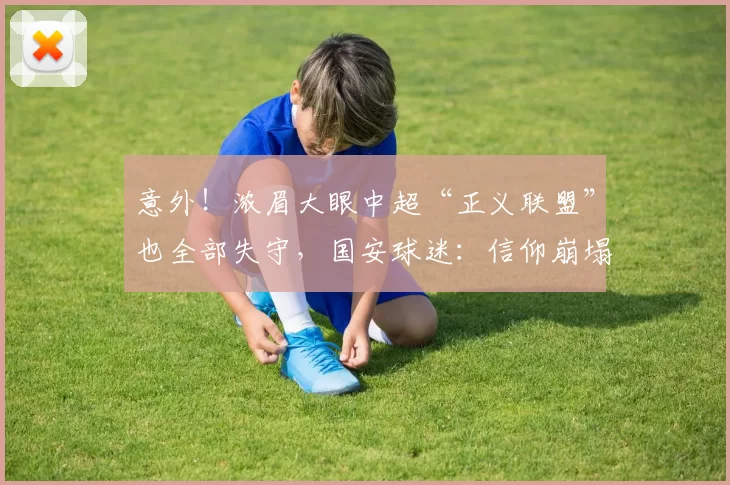 意外！浓眉大眼中超“正义联盟”也全部失守，国安球迷：信仰崩塌