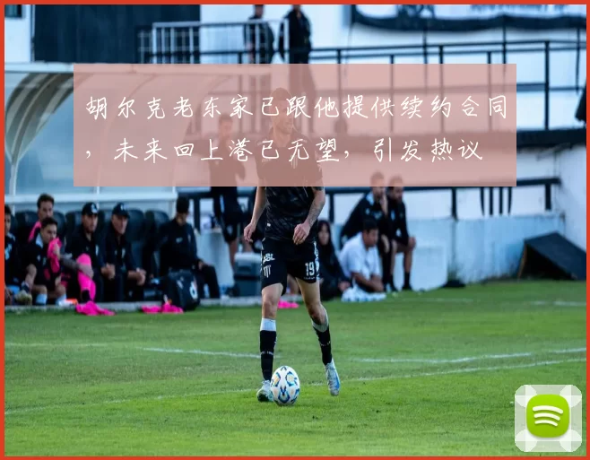 胡尔克老东家已跟他提供续约合同,未来回上港已无望,引发热议