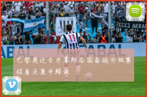 巴黎奥运会开幕即各国备战升级赛程看点集中释放