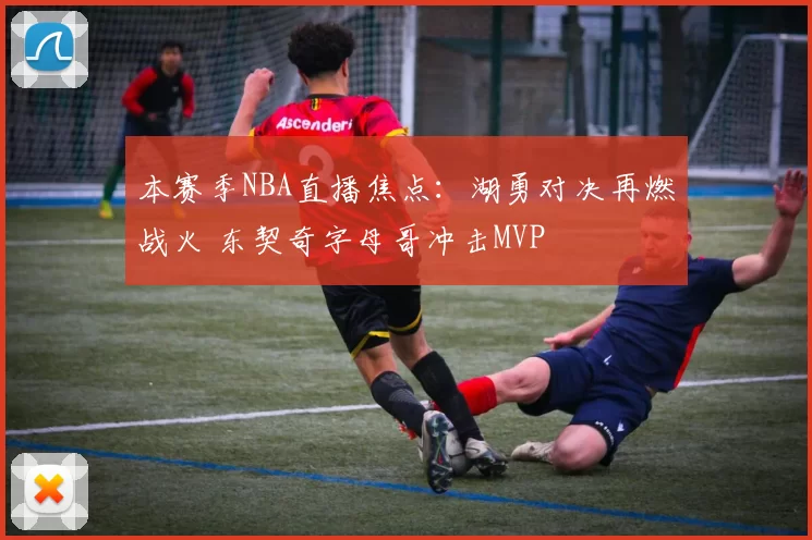 本赛季NBA直播焦点:湖勇对决再燃战火 东契奇字母哥冲击MVP