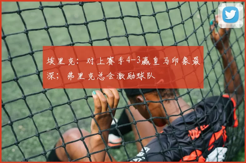 埃里克：对上赛季4-3赢皇马印象最深；弗里克总会激励球队