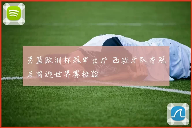 男篮欧洲杯冠军出炉 西班牙队夺冠后将迎世界赛检验
