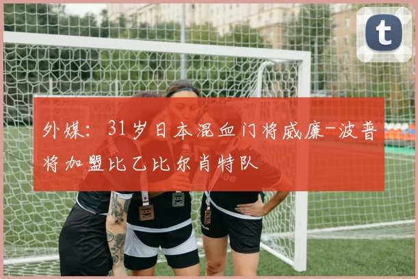 外媒：31岁日本混血门将威廉-波普将加盟比乙比尔肖特队