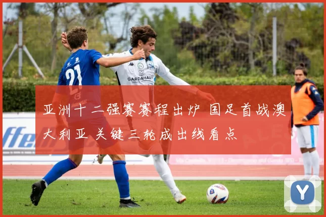 亚洲十二强赛赛程出炉 国足首战澳大利亚 关键三轮成出线看点