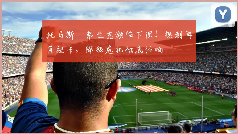 托马斯・弗兰克濒临下课！热刺再负纽卡，降级危机彻底拉响
