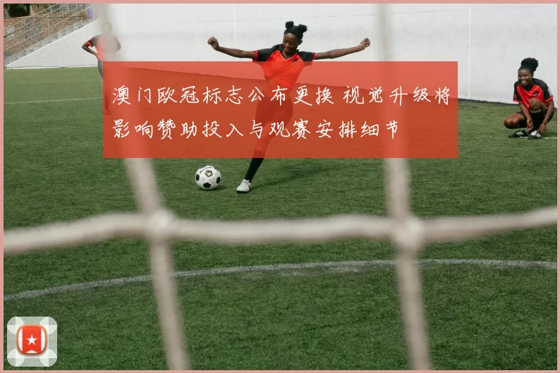 澳门欧冠标志公布更换 视觉升级将影响赞助投入与观赛安排细节