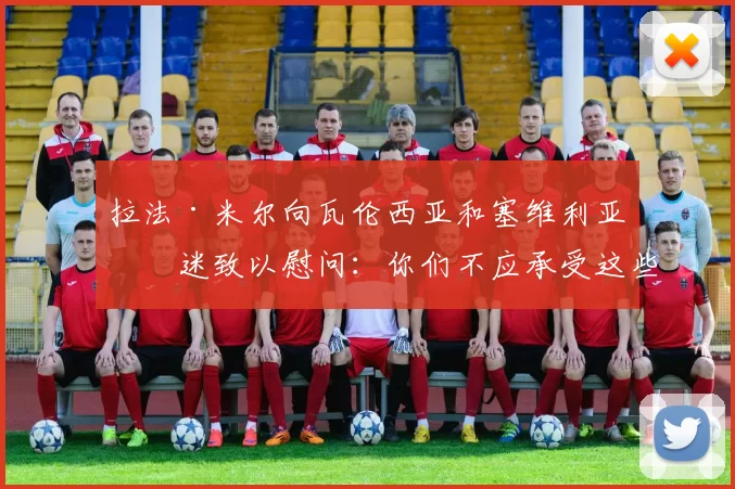 拉法·米尔向瓦伦西亚和塞维利亚球迷致以慰问：你们不应承受这些