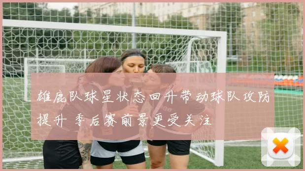雄鹿队球星状态回升带动球队攻防提升 季后赛前景更受关注