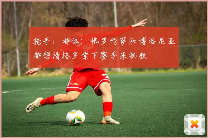 抢手，都体：佛罗伦萨和博洛尼亚都想请格罗索下赛季来执教