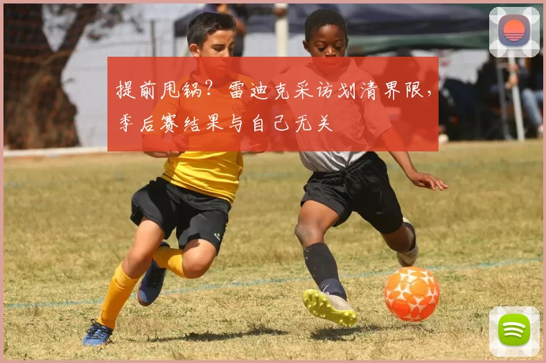 提前甩锅？雷迪克采访划清界限，季后赛结果与自己无关