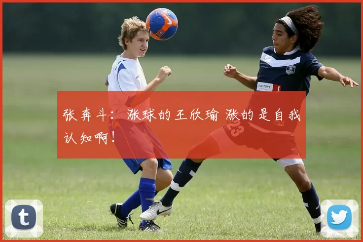 张奔斗：涨球的王欣瑜 涨的是自我认知啊！