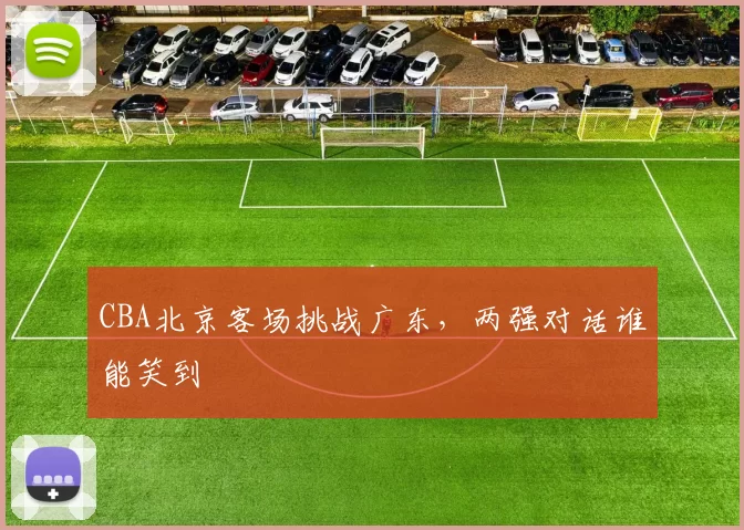 CBA北京客场挑战广东，两强对话谁能笑到