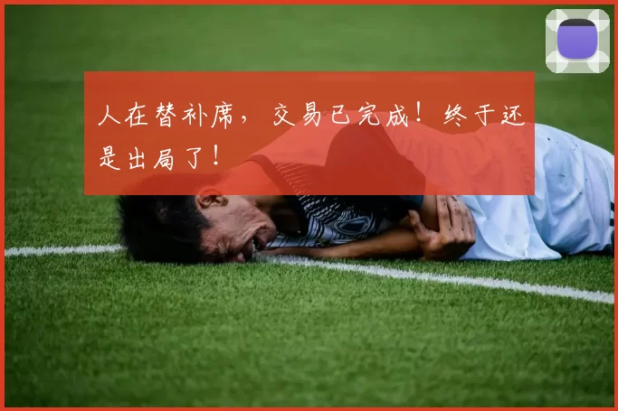 人在替补席,交易已完成!终于还是出局了!