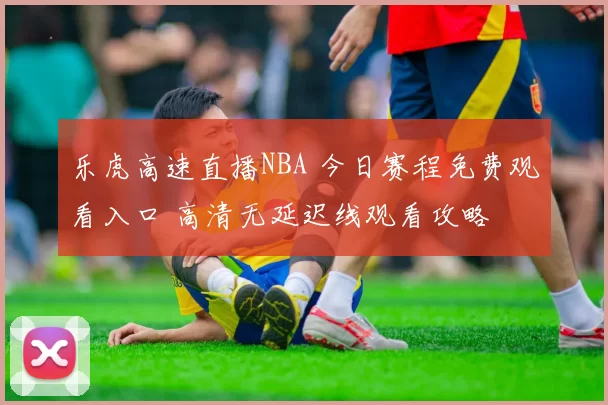 乐虎高速直播NBA 今日赛程免费观看入口 高清无延迟线观看攻略