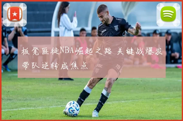 板凳匪徒NBA崛起之路 关键战爆发带队逆转成焦点