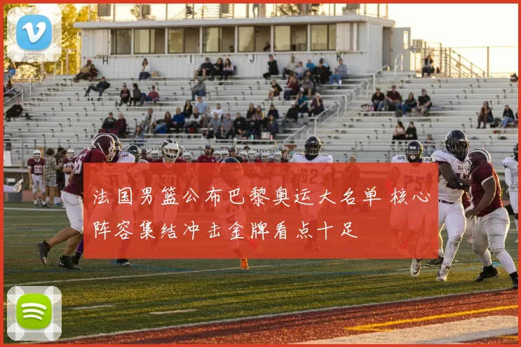 法国男篮公布巴黎奥运大名单 核心阵容集结冲击金牌看点十足