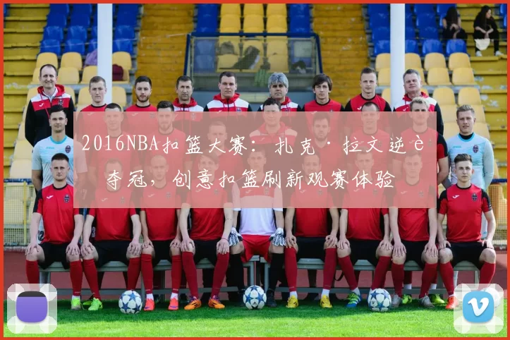 2016NBA扣篮大赛：扎克·拉文逆转夺冠，创意扣篮刷新观赛体验