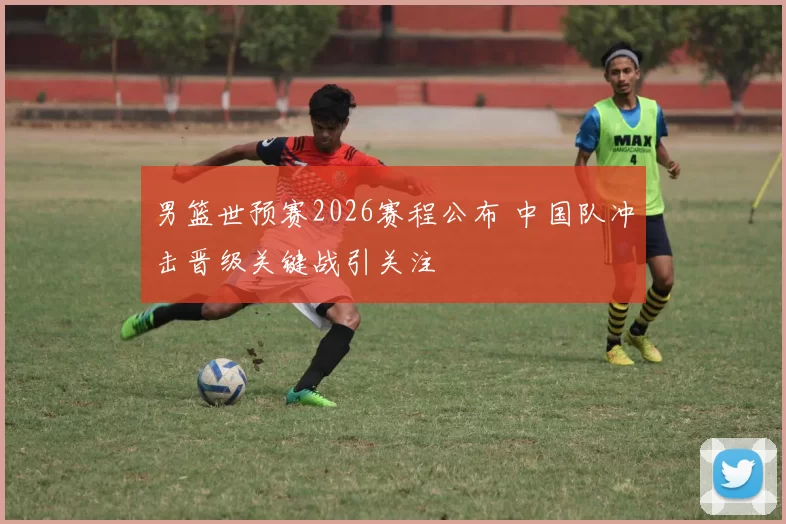 男篮世预赛2026赛程公布 中国队冲击晋级关键战引关注