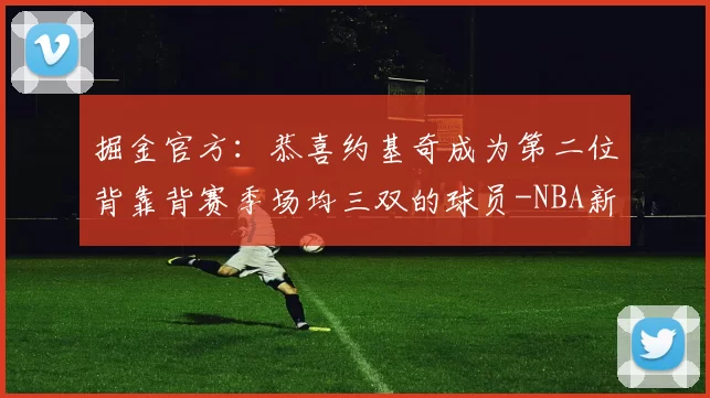 掘金官方：恭喜约基奇成为第二位背靠背赛季场均三双的球员-NBA新闻