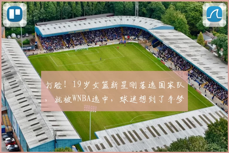 打脸！19岁女篮新星刚落选国家队，就被WNBA选中，球迷想到了李梦