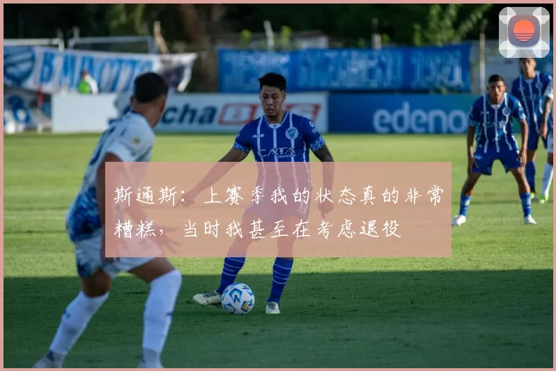 斯通斯：上赛季我的状态真的非常糟糕，当时我甚至在考虑退役