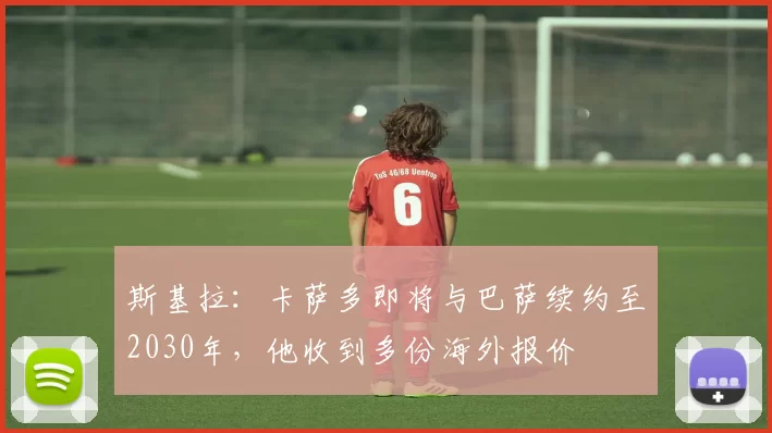 斯基拉：卡萨多即将与巴萨续约至2030年，他收到多份海外报价