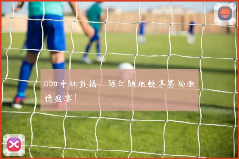 nba手机直播,随时随地畅享赛场激情盛宴!