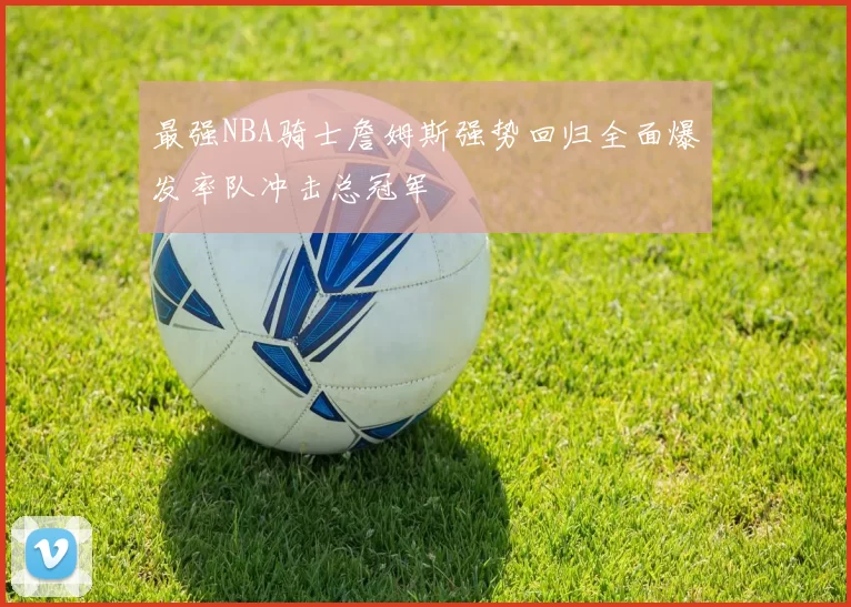 最强NBA骑士詹姆斯强势回归全面爆发率队冲击总冠军