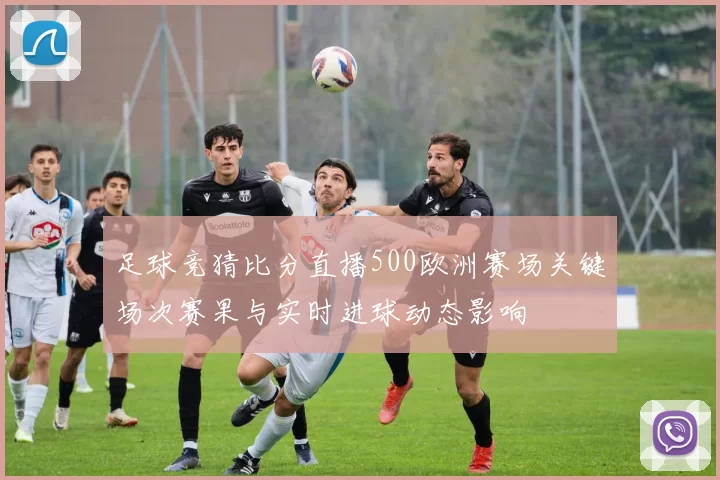 足球竞猜比分直播500欧洲赛场关键场次赛果与实时进球动态影响