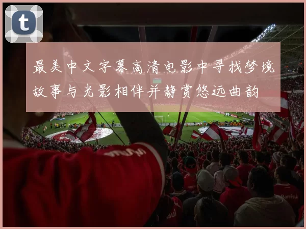 最美中文字幕高清电影中寻找梦境故事与光影相伴并静赏悠远曲韵