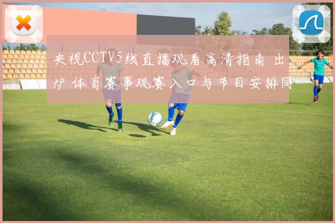 央视CCTV5线直播观看高清指南 出炉 体育赛事观赛入口与节目安排同步更新