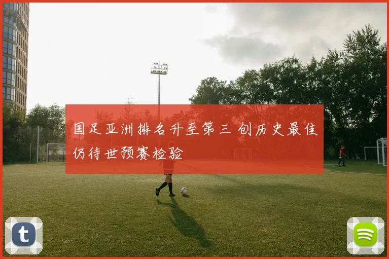 国足亚洲排名升至第三 创历史最佳仍待世预赛检验