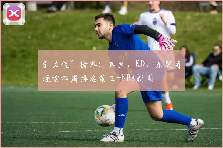 引力值”榜单:库里、KD、东契奇连续四周排名前三-NBA新闻