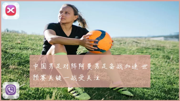 中国男足对阵阿曼男足备战加速 世预赛关键一战受关注
