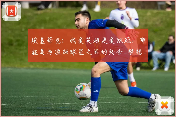 埃基蒂克：我爱英超更爱欧冠，那就是与顶级球星之间的约会_梦想_利物浦_比赛