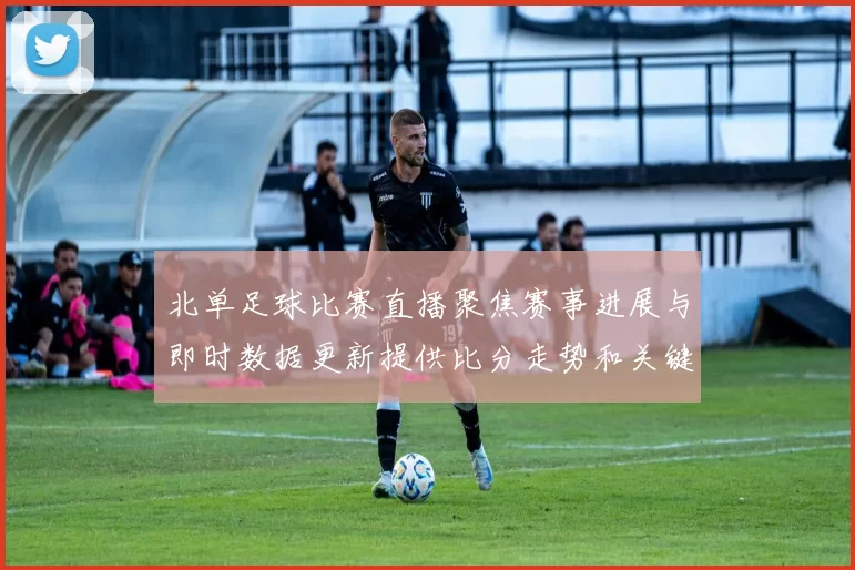 北单足球比赛直播聚焦赛事进展与即时数据更新提供比分走势和关键影响