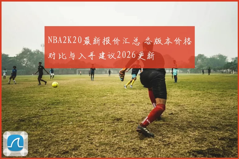NBA2K20最新报价汇总 各版本价格对比与入手建议2026更新