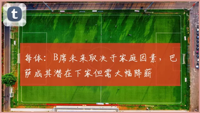 每体：B席未来取决于家庭因素，巴萨成其潜在下家但需大幅降薪