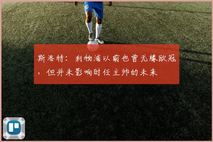 斯洛特：利物浦以前也曾无缘欧冠，但并未影响时任主帅的未来