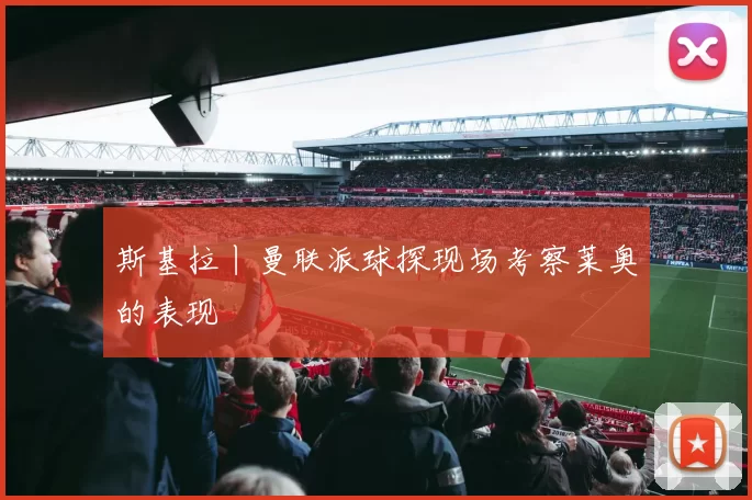 斯基拉丨曼联派球探现场考察莱奥的表现