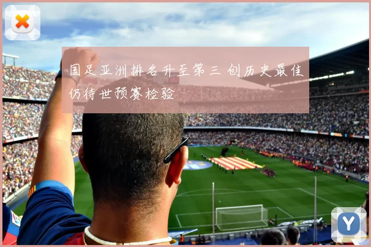 国足亚洲排名升至第三 创历史最佳仍待世预赛检验